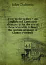 Ying Yueh tzu tien . An English and Cantonese dictionary: for the use of those who wish to learn the spoken language of Canton Province - John Chalmers