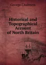 Historical and Topographical Account of North Britain - George Chalmers