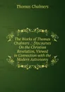 The Works of Thomas Chalmers .: Discourses On the Christian Revelation, Viewed in Connection with the Modern Astronomy - Thomas Chalmers