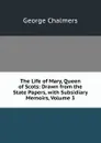 The Life of Mary, Queen of Scots: Drawn from the State Papers, with Subsidiary Memoirs, Volume 3 - George Chalmers