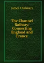 The Channel Railway: Connecting England and France. - James Chalmers