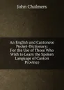 An English and Cantonese Pocket-Dictionary: For the Use of Those Who Wish to Learn the Spoken Language of Canton Province - John Chalmers