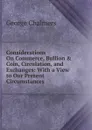 Considerations On Commerce, Bullion . Coin, Circulation, and Exchanges: With a View to Our Present Circumstances - George Chalmers