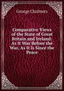 Comparative Views of the State of Great Britain and Ireland: As It Was Before the War, As It Is Since the Peace - George Chalmers