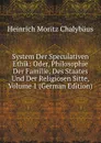 System Der Speculativen Ethik: Oder, Philosophie Der Familie, Des Staates Und Der Religiosen Sitte, Volume 1 (German Edition) - Heinrich Moritz Chalybäus