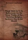 Think Well On.T, Or Reflections On the Great Truths of the Christian Religion for Every Day in the Month - Richard Challoner