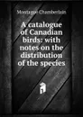 A catalogue of Canadian birds: with notes on the distribution of the species - Montague Chamberlain