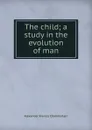The child; a study in the evolution of man - Alexander Francis Chamberlain