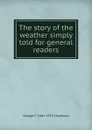 The story of the weather simply told for general readers - George F. 1841-1915 Chambers