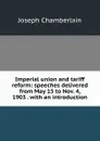 Imperial union and tariff reform: speeches delivered from May 15 to Nov. 4, 1903 . with an introduction - Joseph Chamberlain