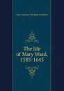 The life of Mary Ward, 1585-1645 - Mary Catherine Elizabeth Chambers