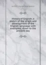 History of English; a sketch of the origin and development of the English language with examples, down to the present day - Arthur Charles Champneys