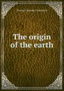 The origin of the earth - Thomas Chrowder Chamberlin
