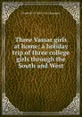 Three Vassar girls at home; a holiday trip of three college girls through the South and West - Elizabeth Williams Champney