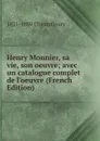 Henry Monnier, sa vie, son oeuvre; avec un catalogue complet de l.oeuvre (French Edition) - 1821-1889 Champfleury