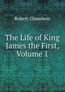 The Life of King James the First, Volume 1 - Robert Chambers