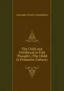 The Child and Childhood in Folk Thought: (The Child in Primative Culture) - Alexander Francis Chamberlain