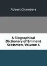 A Biographical Dictionary of Eminent Scotsmen, Volume 6 - Robert Chambers