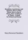 Breakfast, Luncheons and Dinners: How to Plan Them, How to Serve Them, How to Behave at Them : A Book for School and Home - Mary Davoren Chambers