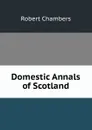 Domestic Annals of Scotland - Robert Chambers