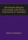 The Popular Rhymes of Scotland, with Illustr., Collected by R. Chambers - Robert Chambers