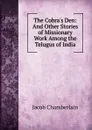 The Cobra.s Den: And Other Stories of Missionary Work Among the Telugus of India - Jacob Chamberlain