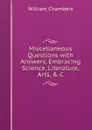 Miscellaneous Questions with Answers, Embracing Science, Literature, Arts, . C - William Chambers