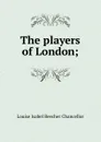 The players of London; - Louise Isabel Beecher Chancellor