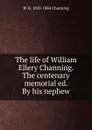 The life of William Ellery Channing. The centenary memorial ed. By his nephew - W H. 1810-1884 Channing