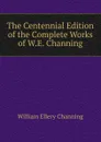 The Centennial Edition of the Complete Works of W.E. Channing - William Ellery Channing