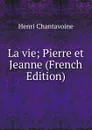 La vie; Pierre et Jeanne (French Edition) - Henri Chantavoine