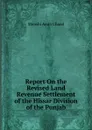 Report On the Revised Land Revenue Settlement of the Hissar Division of the Punjab - Munshi Amin Chand