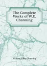 The Complete Works of W.E. Channing - William Ellery Channing