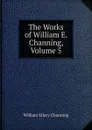 The Works of William E. Channing, Volume 5 - William Ellery Channing