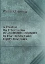 A Treatise On Etherization in Childbirth: Illustrated by Five Hundred and Eighty-One Cases - Walter Channing