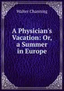 A Physician.s Vacation: Or, a Summer in Europe - Walter Channing