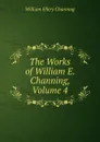 The Works of William E. Channing, Volume 4 - William Ellery Channing