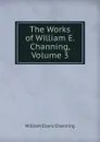 The Works of William E. Channing, Volume 3 - William Ellery Channing