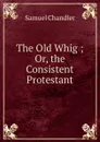 The Old Whig ; Or, the Consistent Protestant - Samuel Chandler