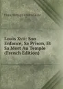 Louis Xvii: Son Enfance, Sa Prison, Et Sa Mort Au Temple (French Edition) - François Régis Chantelauze