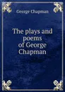 The plays and poems of George Chapman - George Chapman