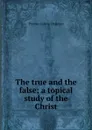 The true and the false; a topical study of the Christ - Thomas Corwin Chapman