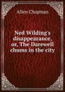 Ned Wilding.s disappearance, or, The Darewell chums in the city - Allen Chapman