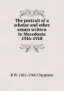 The portrait of a scholar and other essays written in Macedonia 1916-1918 - R W. 1881-1960 Chapman