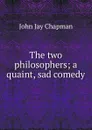 The two philosophers; a quaint, sad comedy - John Jay Chapman