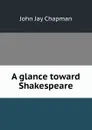 A glance toward Shakespeare - John Jay Chapman