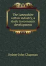 The Lancashire cotton industry, a study in economic development - Sydney John Chapman