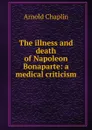 The illness and death of Napoleon Bonaparte: a medical criticism - Arnold Chaplin