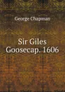 Sir Giles Goosecap. 1606 - George Chapman