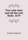 Two wise men and all the rest fools. 1619 - George Chapman